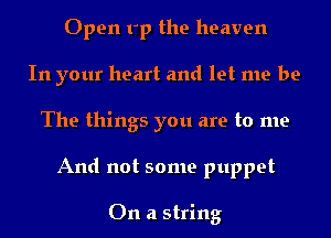 Open rp the heaven
In your heart and let me be
The things you are to me
And not some puppet

On a string