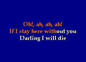 OhE, ah, ah, ah!

If I stay here without you
Darling I will die