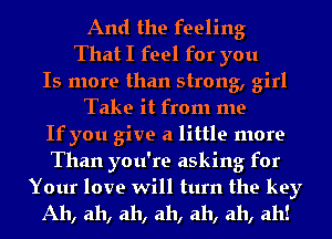 And the feeling
That I feel for you
Is more than strong, girl
Take it from me
If you give a little more
Than you're asking for

Your love will turn the key
Ah, ah, ah, ah, ah, ah, ah!