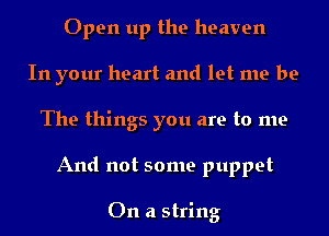 Open up the heaven
In your heart and let me be
The things you are to me
And not some puppet

On a string