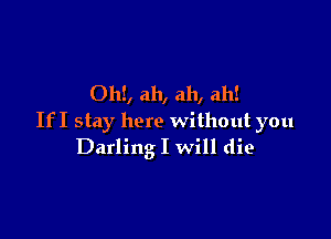 OhE, ah, ah, ah!

If I stay here without you
Darling I will die