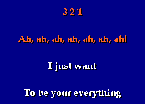 3 2 1
Ah, ah, ah, ah, ah, ah, ah!

I just want

To be your everything
