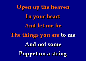 Open up the heaven
In your heart
And let me be
The things you are to me

And not some

Puppet on a string