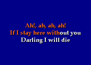 AM, ah, ah, ah!

If I stay here without you
Darling I will die