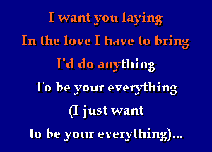 I want you laying
In the love I have to bring
I'd do anything
To be your everything
(I just want

to be your everything)...