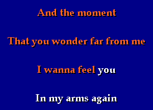 And the moment

That you wonder far from me

I wanna feel you

In my arms again