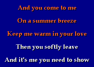 And you come to me
On a summer breeze
Keep me warm in your love
Then you softly leave

And it's me you need to show