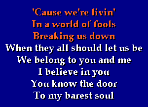 'Cause we're livin'

In a world of fools
Breaking us down
When they all should let us be
We belong to you and me
I believe in you
You know the door
To my barest soul