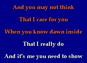And you may not think
That I care for you
When you know dawn inside

That I really do

And it's me you need to show