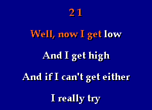 2 1
Well, nowI get low
And I get high

And ifI can't get either

I really try