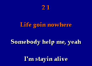 21

Life goin nowhere

Somebody help me, yeah

I'm stayin alive