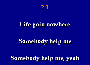 21

Life goin nowhere

Somebody help me

Somebody help me, yeah