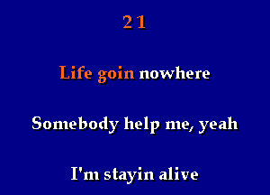 21

Life goin nowhere

Somebody help me, yeah

I'm stayin alive