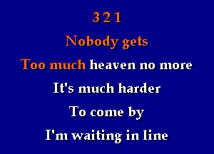 3 2 1
Nobody gets
Too much heaven no more
It's much harder

To come by

I'm waiting in line