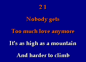 2 1
Nobody gets
Too much love anymore

It's as high as a mountain

And harder to climb