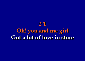 21

Oh! you and me girl
Got a lot of love in store