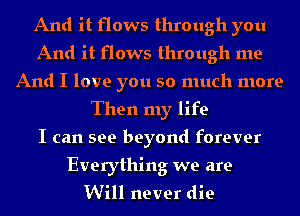 And it flows through you
And it flows through me
And I love you so much more
Then my life
I can see beyond forever

Everything we are
Will never die