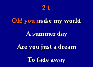 2 1
Oh! you make my world
A summer day

Are you just a dream

To fade away