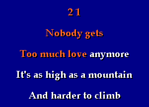 2 1
Nobody gets
Too much love anymore

It's as high as a mountain

And harder to climb