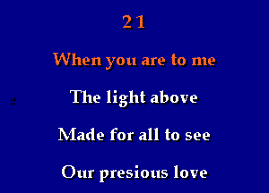 2 1
When you are to me

The light above

INIade for all to see

Our presious love