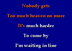 Nobody gets
Too much heaven no more
It's much harder

To come by

I'm waiting in line