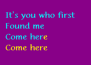 It's you who first
Found me

Come here
Come here