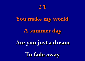 2 1
You make my world
A summer day

Are you just a dream

To fade away