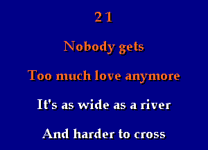 21

Nobody gets

Too much love anymore

It's as wide as a river

And harder to cross