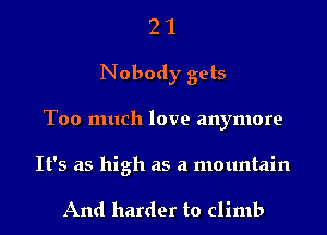 2 1
Nobody gets
Too much love anymore

It's as high as a mountain

And harder to climb