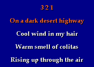 3 2 1
On a dark desert highway
Cool wind in my hair
Warm smell of colitas

Rising up through the air