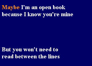 Maybe I'm an open book
because I know you're mine

But you won't need to
read between the lines