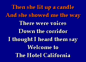 Then she lit up a candle
And she showed me the way
There were voices
Down the corridor
I thought I heard them say

Welcome to
The Hotel California