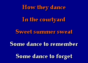 How they dance
In the courtyard
Sweet summer sweat

Some dance to remember

Some dance to forget I
