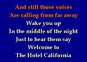 And still those voices
Are calling from far away
Wake you up
In the middle of the night
Just to hear them say
Welcome to

The Hotel California