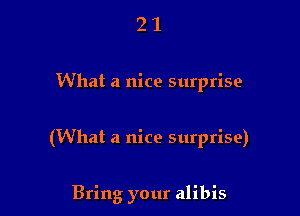 2 1
What a nice surprise

(What a nice surprise)

Bring your alibis
