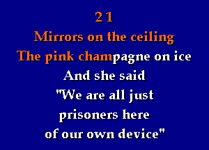 21

INIirrors on the ceiling
The pink champagne on ice
And she said
We are all just
prisoners here

of our own device