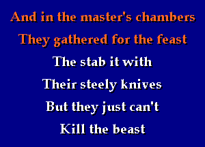 And in the master's chambers
They gathered for the feast
The stab it with
Their steely knives

But they just can't
Kill the beast