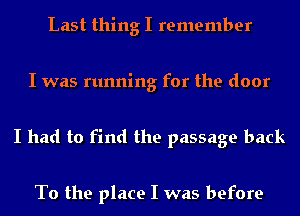 Last thing I remember
I was running for the door

I had to find the passage back

To the place I was before