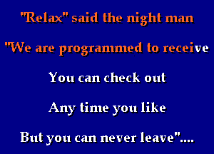 Relax said the night man
We are programmed to receive
You can check out
Any time you like

But you can never leave....