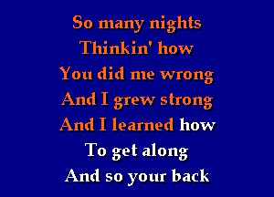 So many nights
Thinkin' how

You did me wrong

And I grew strong
And I learned how
To get along

And so your back