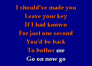 I should've made you

Leave your key
IfI had known
For just one second
You'd be back

To bother me
Go on now go