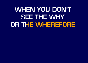 WHEN YOU DON'T
SEE THE WHY
OR THE VVHEREFORE