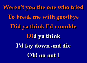 Weren't you the one who tried

To break me with goodbye

Did ya think I'd crumble
Did ya think
I'd lay down and die
Oh! no not I