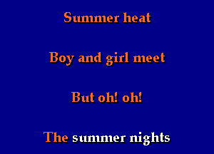 Summer heat

Boy and girl meet

But oh! oh!

The summer nights