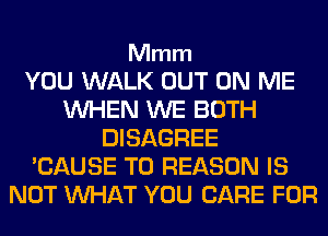 Mmm

YOU WALK OUT ON ME
WHEN WE BOTH
DISAGREE
'CAUSE T0 REASON IS
NOT WHAT YOU CARE FOR