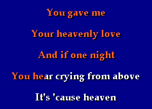 You gave me

Your heavenly love

And if one night

You hear crying from above

It's 'cause heaven