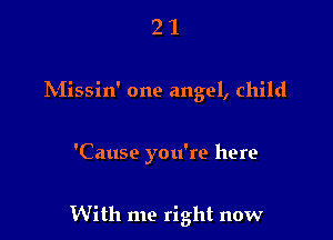 2 1
INIissin' one angel, child

'Cause you're here

With me right now