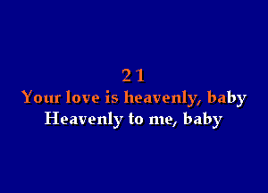 21

Your love is heavenly, baby
Heavenly to me, baby