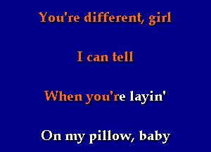 You're different, girl
I can tell

When you're layin'

On my pillow, baby