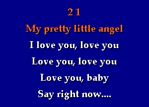 2 1
1M)! pretty little angel

I love you, love you

Love you, love you

Love you, baby

Say right now....